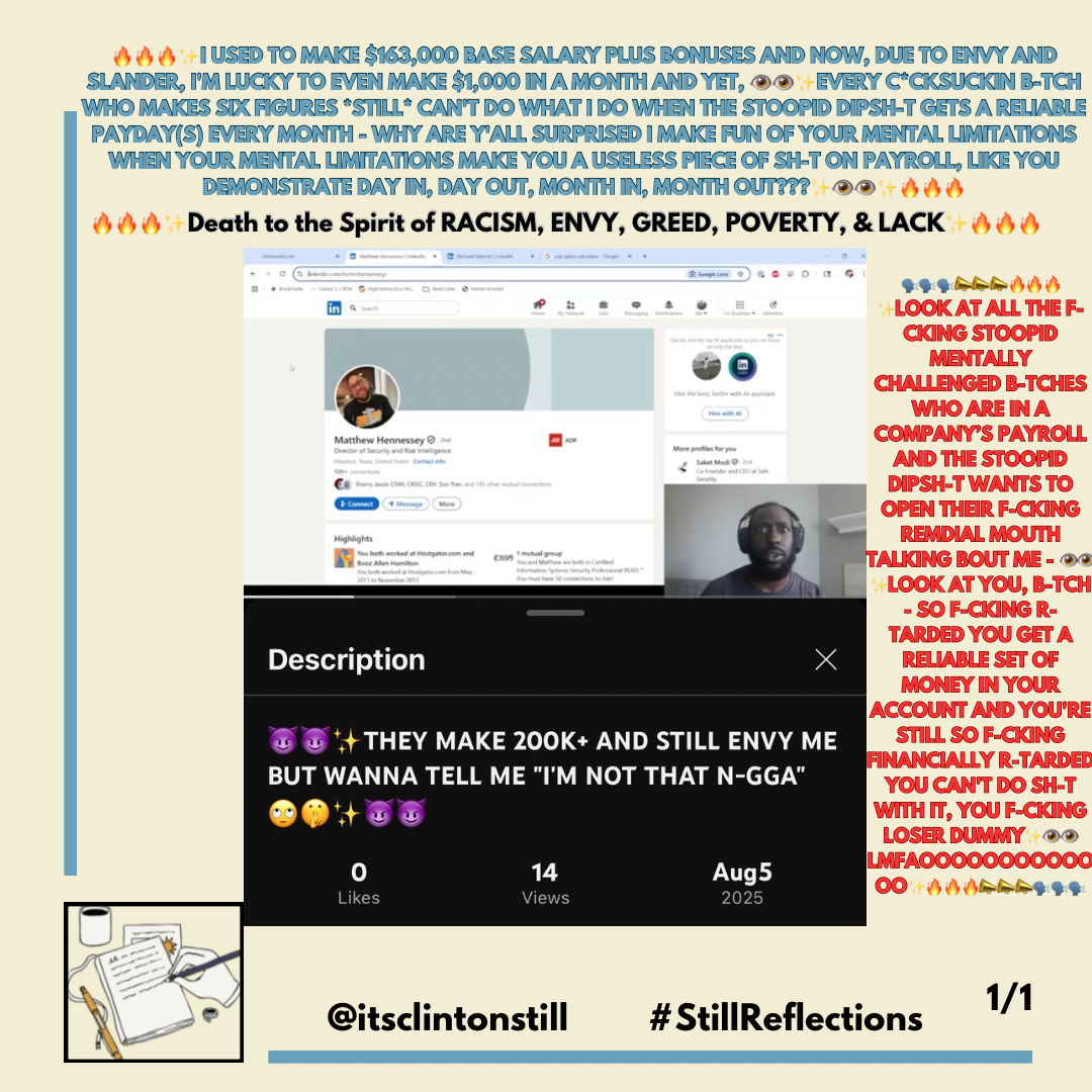 🔥🔥🔥✨I USED TO MAKE $163,000 BASE SALARY PLUS BONUSES AND NOW, DUE TO ENVY AND SLANDER, I’M LUCKY TO EVEN MAKE $1,000 IN A MONTH AND YET, 👁️👁️✨EVERY C*CKSUCKIN B-TCH WHO MAKES SIX FIGURES *STILL* CAN’T DO WHAT I DO WHEN THE STOOPID DIPSH-T GETS A RELIABLE PAYDAY(S) EVERY MONTH – WHY ARE Y’ALL SURPRISED I MAKE FUN OF YOUR MENTAL LIMITATIONS WHEN YOUR MENTAL LIMITATIONS MAKE YOU A USELESS PIECE OF SH-T ON PAYROLL, LIKE YOU DEMONSTRATE DAY IN, DAY OUT, MONTH IN, MONTH OUT???✨👁️👁️✨🔥🔥🔥